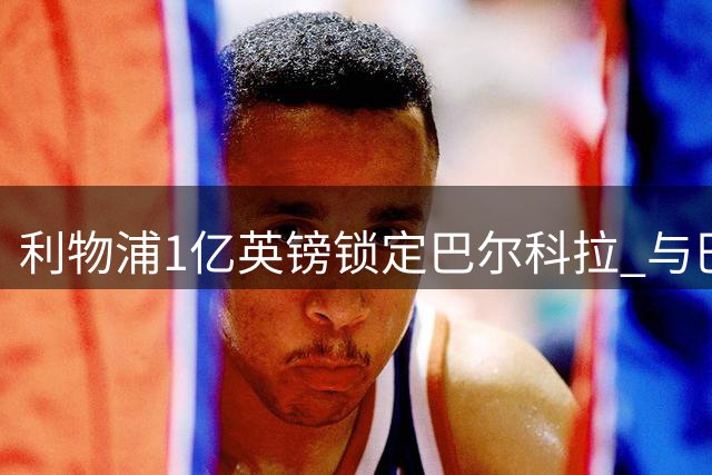 利物浦1亿英镑锁定巴尔科拉 与巴黎达转会协议